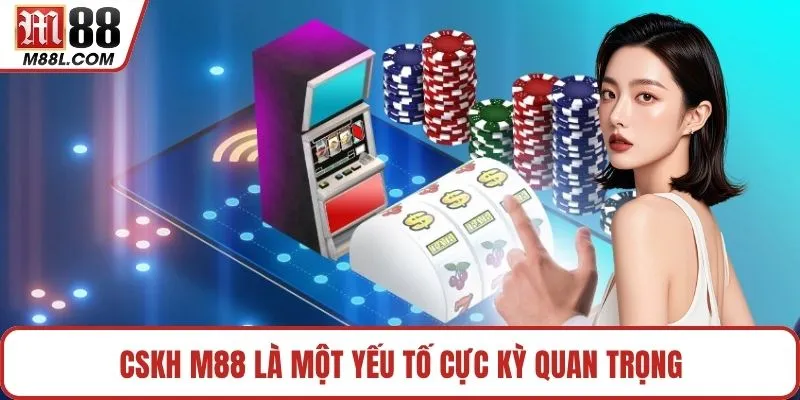 CSKH M88 là một yếu tố cực kỳ quan trọng