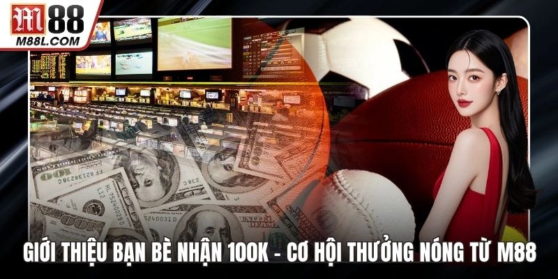 Giới Thiệu Bạn Bè Nhận 100k – Cơ Hội Thưởng Nóng Từ M88
