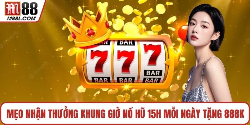 Mẹo nhận thưởng khung giờ nổ hũ 15h mỗi ngày tặng 888k